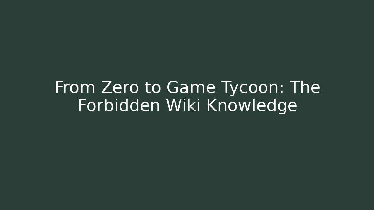 From Zero to Game Tycoon: The Forbidden Wiki Knowledge