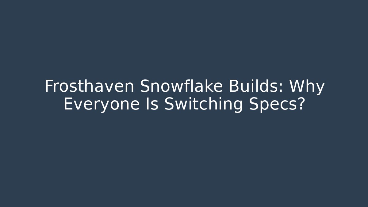 Frosthaven Snowflake Builds: Why Everyone Is Switching Specs?