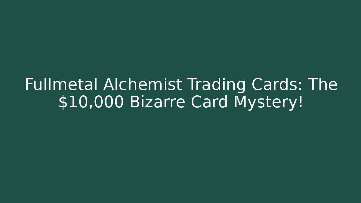 Fullmetal Alchemist Trading Cards: The $10,000 Bizarre Card Mystery!