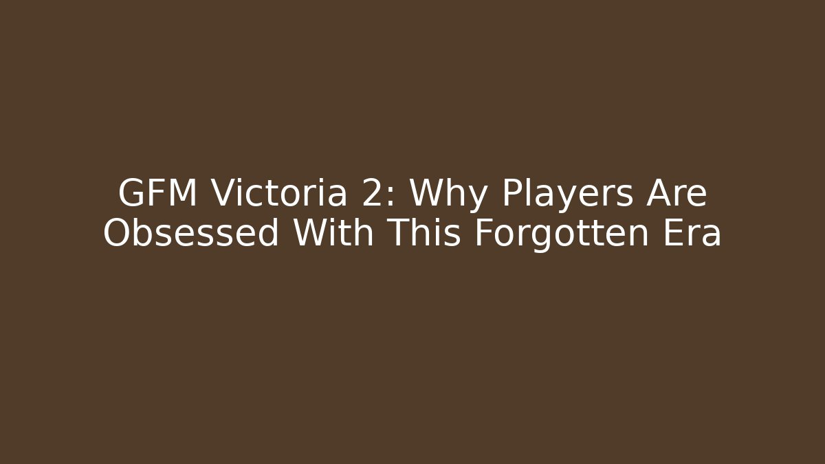 GFM Victoria 2: Why Players Are Obsessed With This Forgotten Era