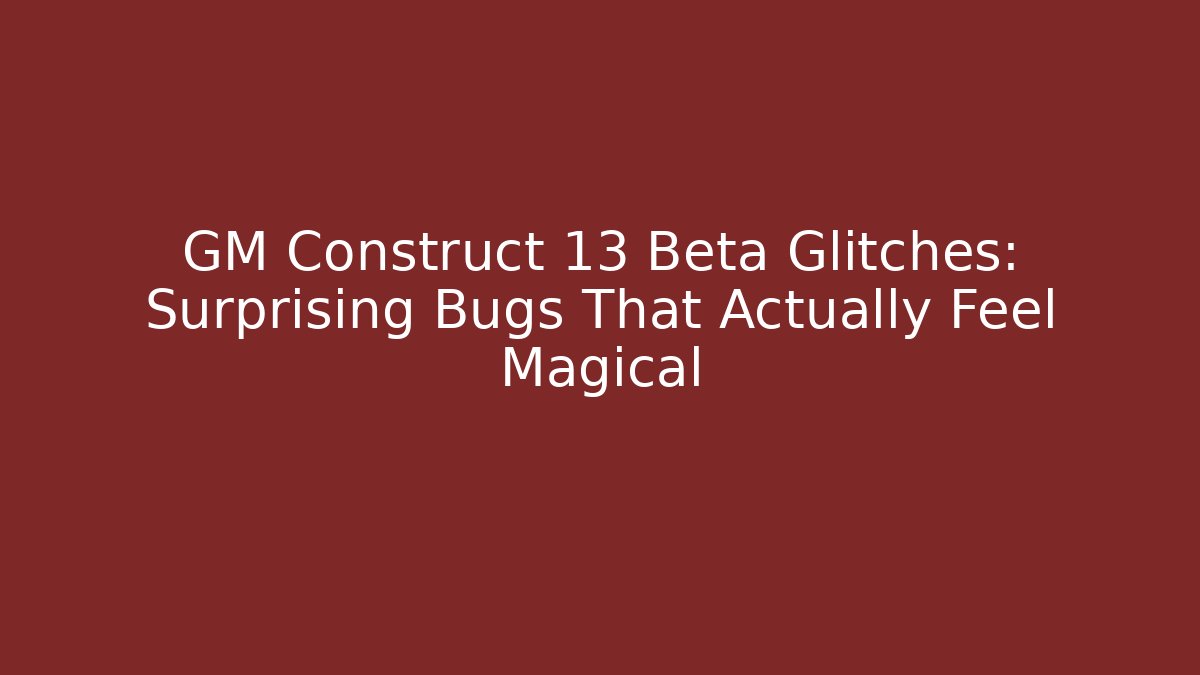 GM Construct 13 Beta Glitches: Surprising Bugs That Actually Feel Magical - The Family Holidays