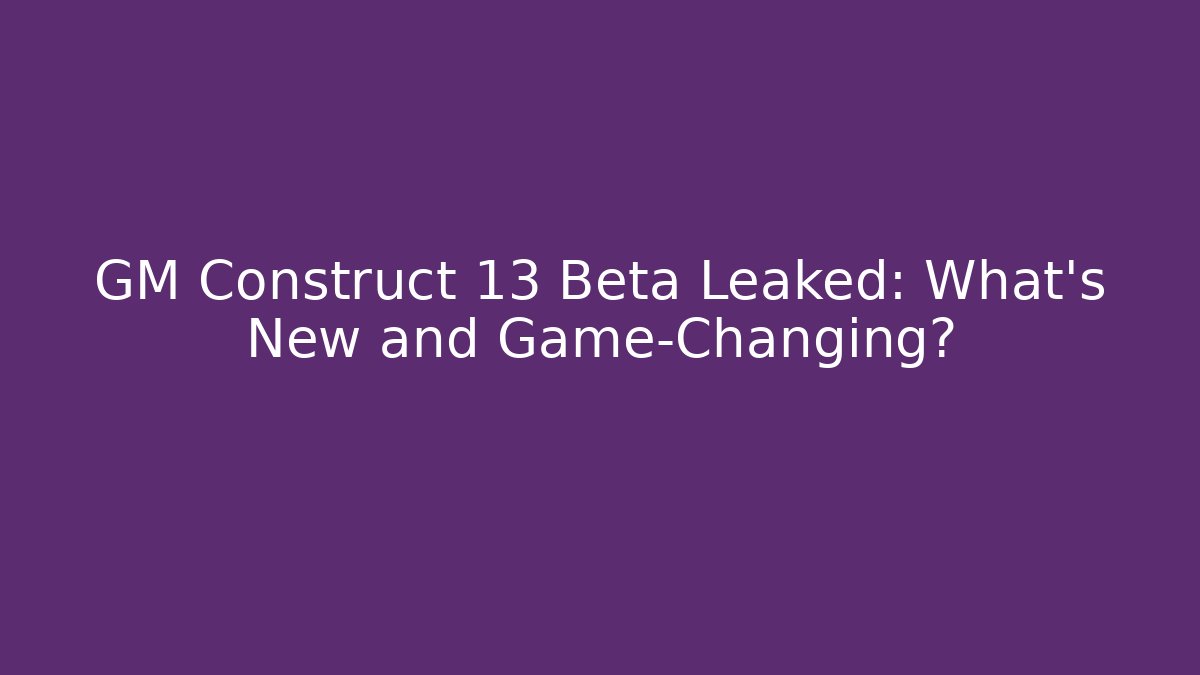 GM Construct 13 Beta Leaked: What’s New and Game-Changing?