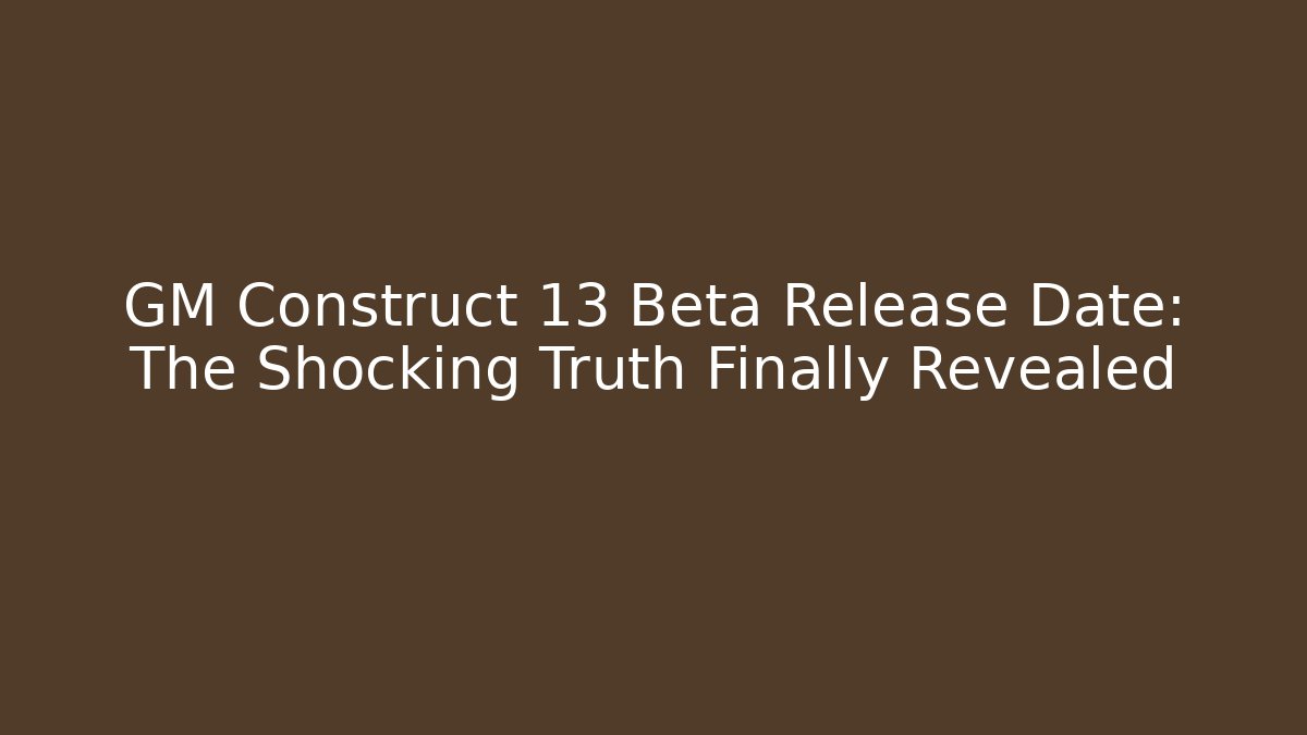 GM Construct 13 Beta Release Date: The Shocking Truth Finally Revealed