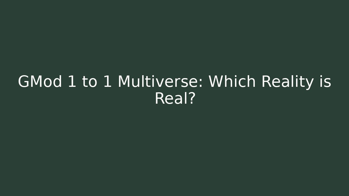 GMod 1 to 1 Multiverse: Which Reality is Real?