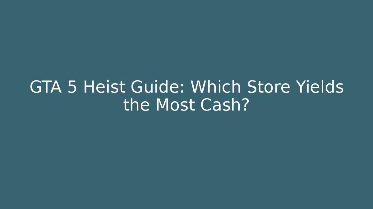 GTA 5 Heist Guide: Which Store Yields the Most Cash?