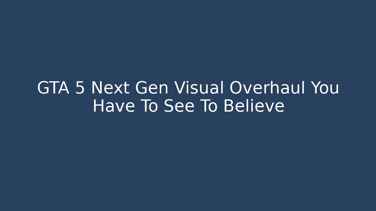 GTA 5 Next Gen Visual Overhaul You Have To See To Believe