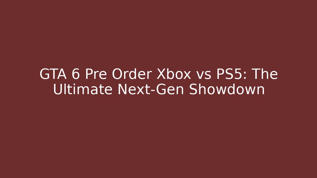 GTA 6 Pre Order Xbox vs PS5: The Ultimate Next-Gen Showdown - The Family Holidays