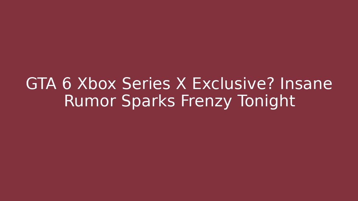 GTA 6 Xbox Series X Exclusive? Insane Rumor Sparks Frenzy Tonight