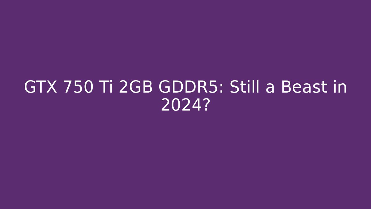 GTX 750 Ti 2GB GDDR5: Still a Beast in 2024?