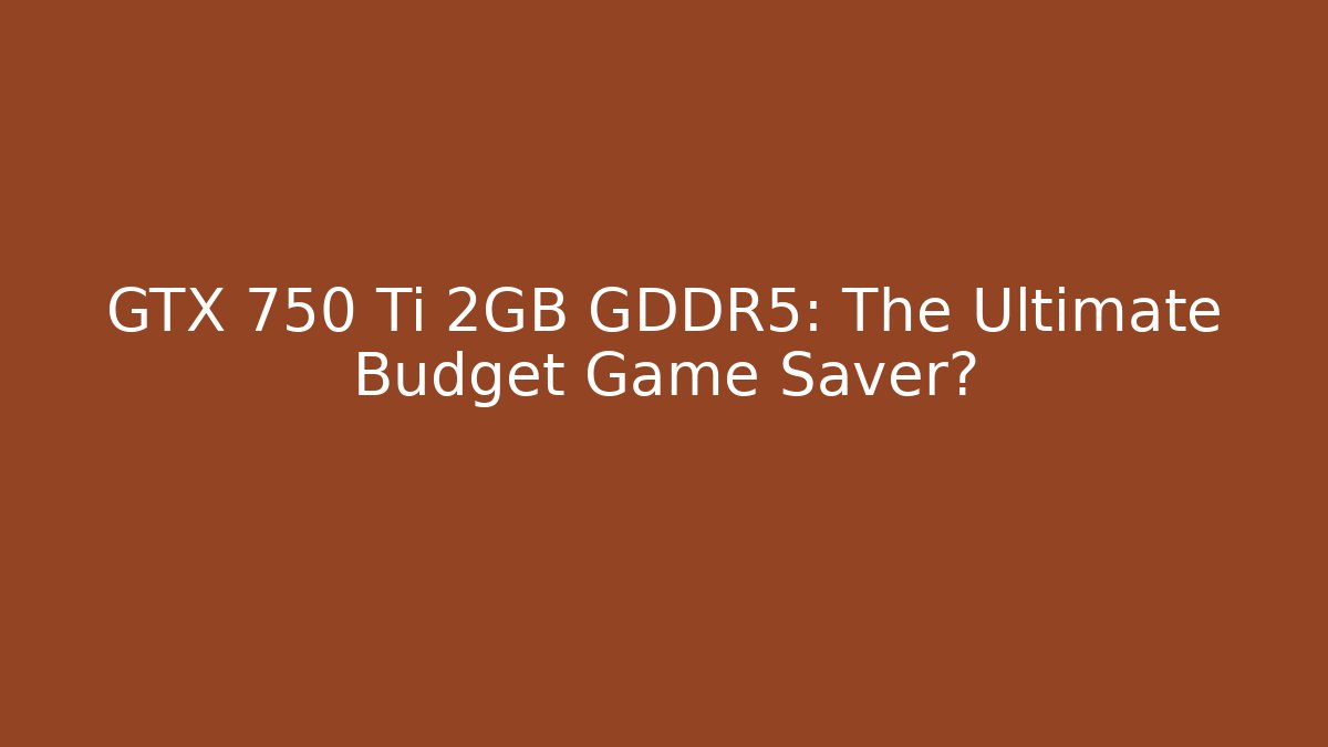 GTX 750 Ti 2GB GDDR5: The Ultimate Budget Game Saver?