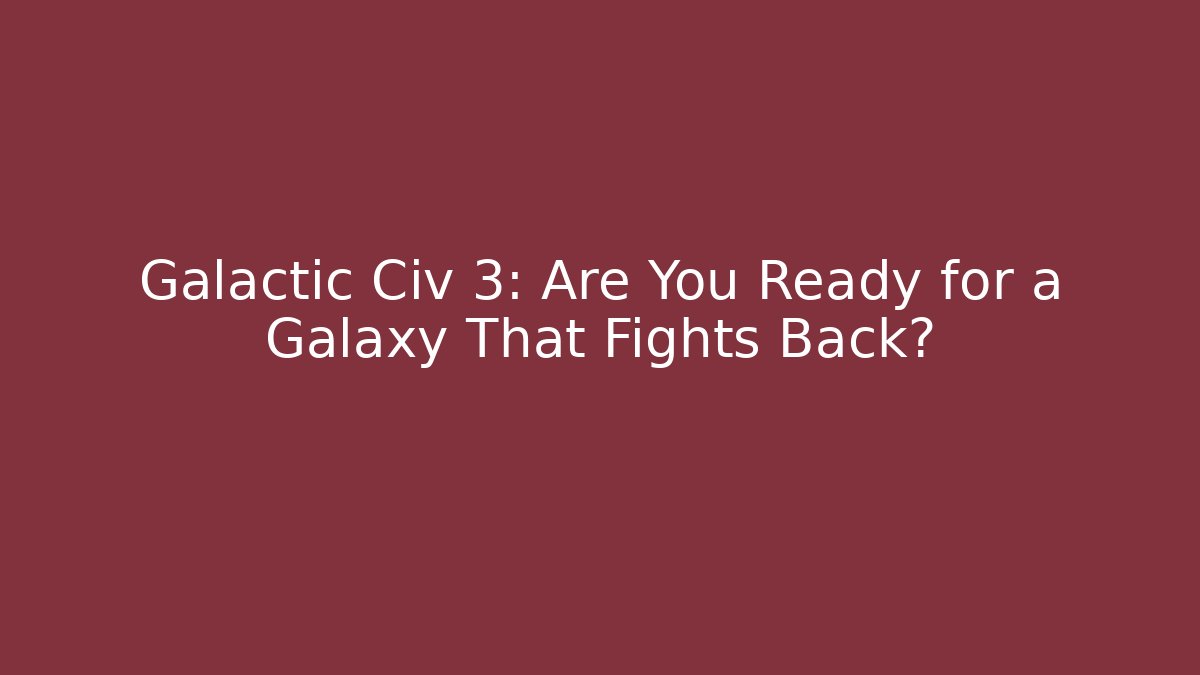 Galactic Civ 3: Are You Ready for a Galaxy That Fights Back?