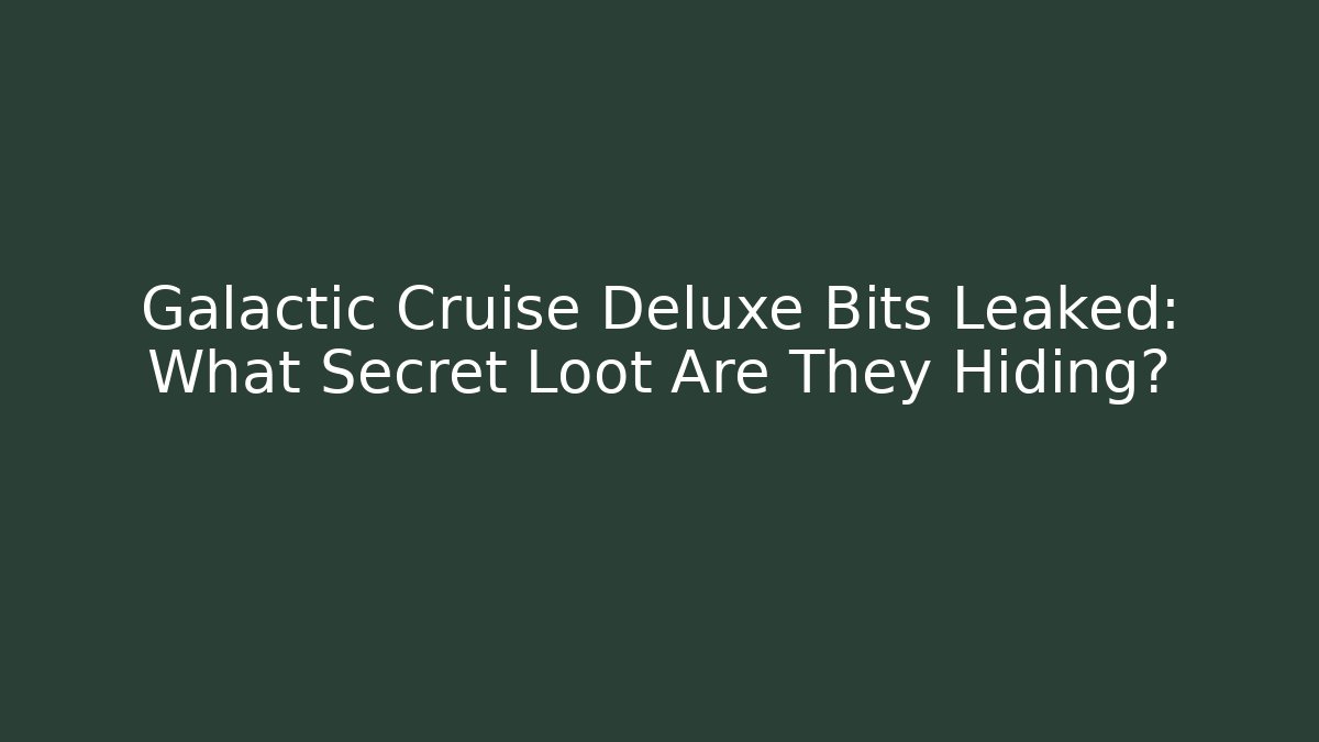 Galactic Cruise Deluxe Bits Leaked: What Secret Loot Are They Hiding?
