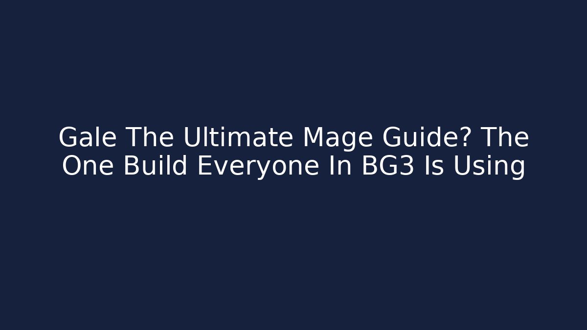 Gale The Ultimate Mage Guide? The One Build Everyone In BG3 Is Using