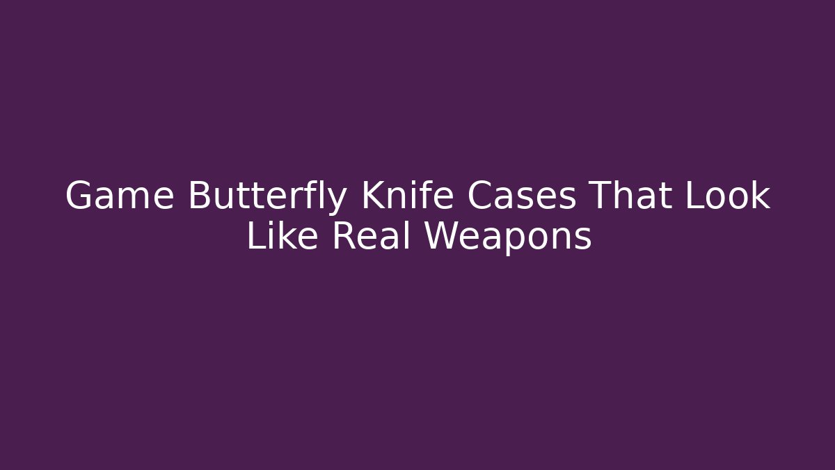 Game Butterfly Knife Cases That Look Like Real Weapons