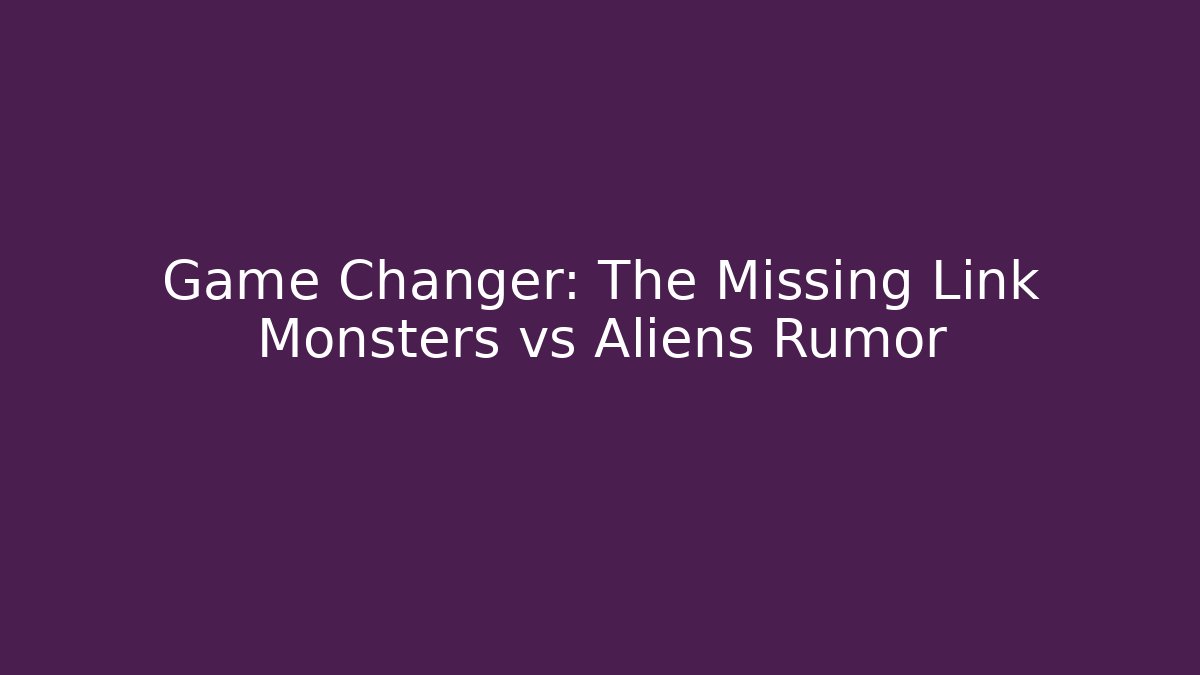 Game Changer: The Missing Link Monsters vs Aliens Rumor - The Family Holidays