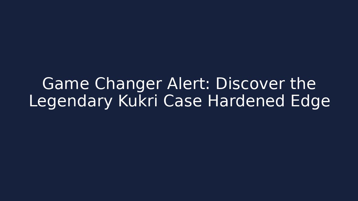 Game Changer Alert: Discover the Legendary Kukri Case Hardened Edge