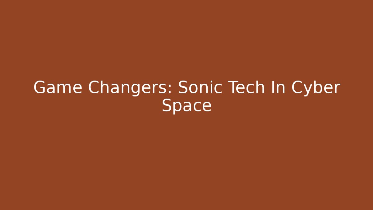 Game Changers: Sonic Tech In Cyber Space