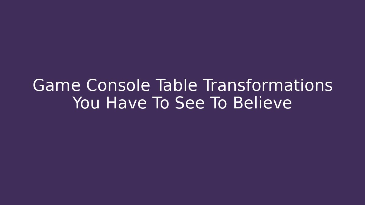 Game Console Table Transformations You Have To See To Believe