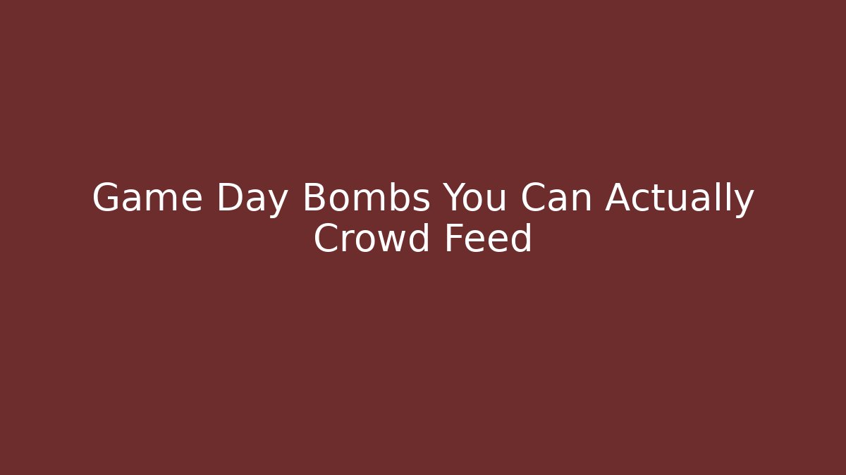 Game Day Bombs You Can Actually Crowd Feed
