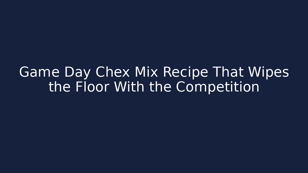 Game Day Chex Mix Recipe That Wipes the Floor With the Competition