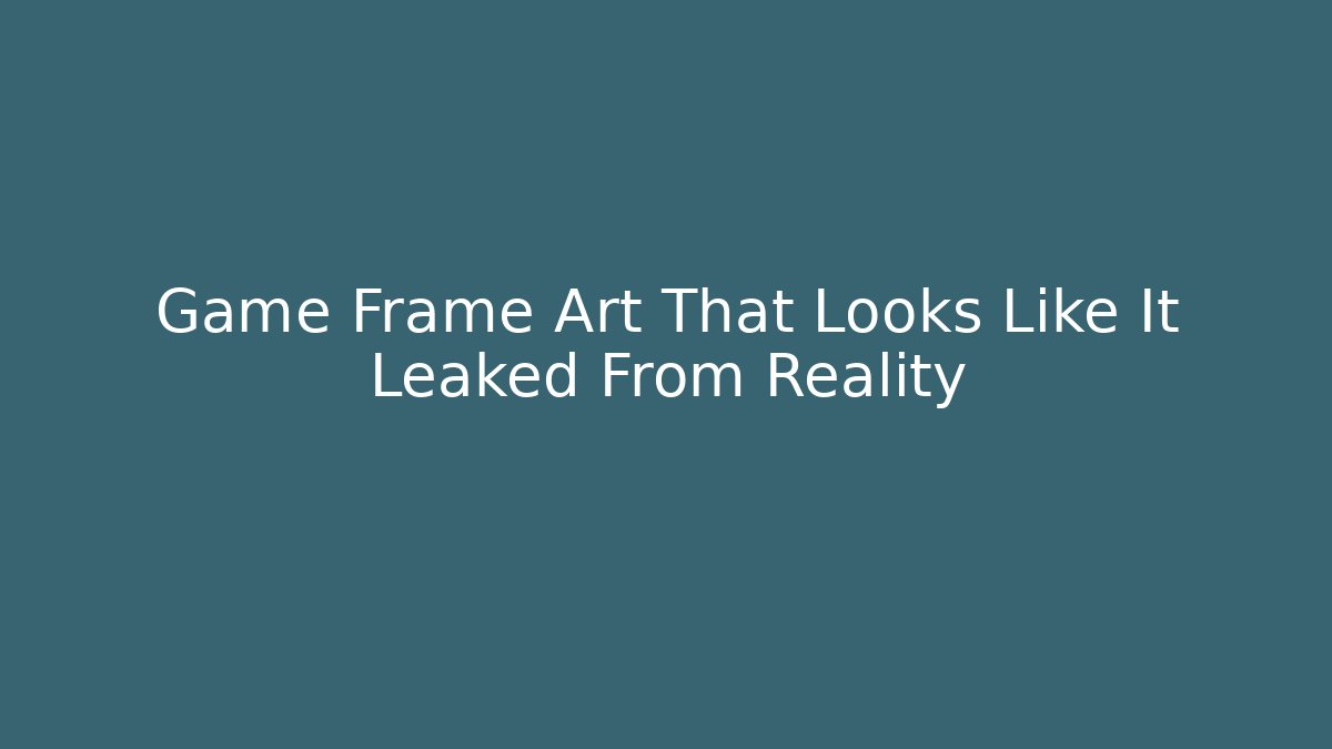 Game Frame Art That Looks Like It Leaked From Reality