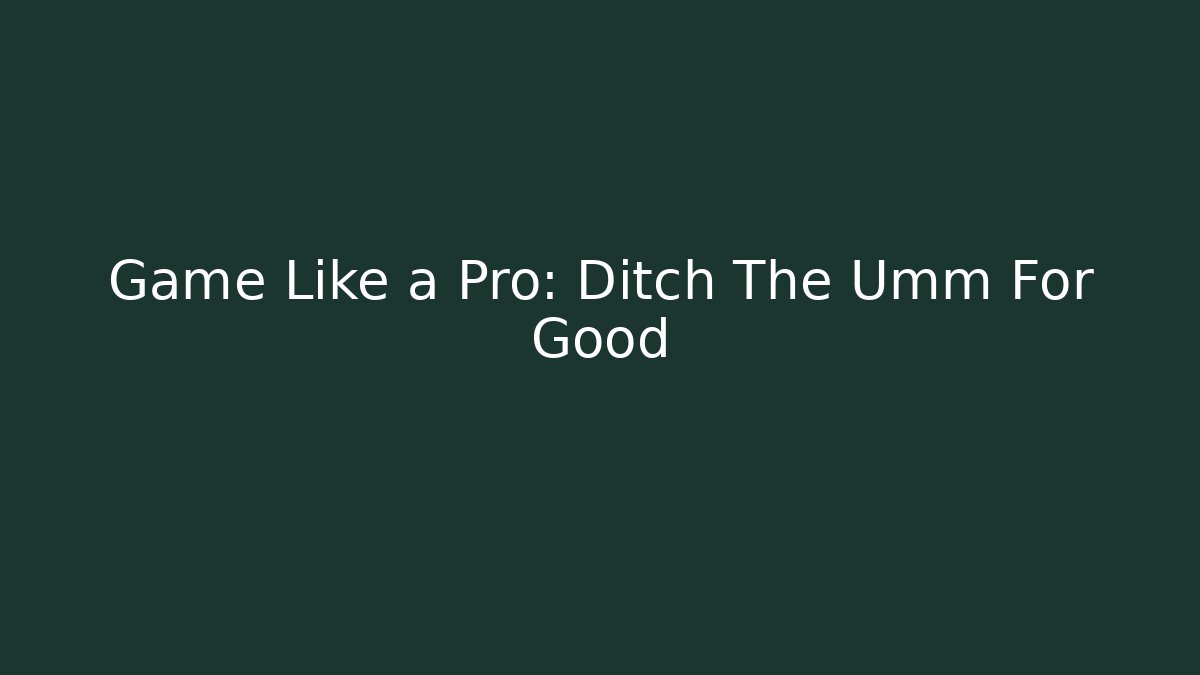 Game Like a Pro: Ditch The Umm For Good