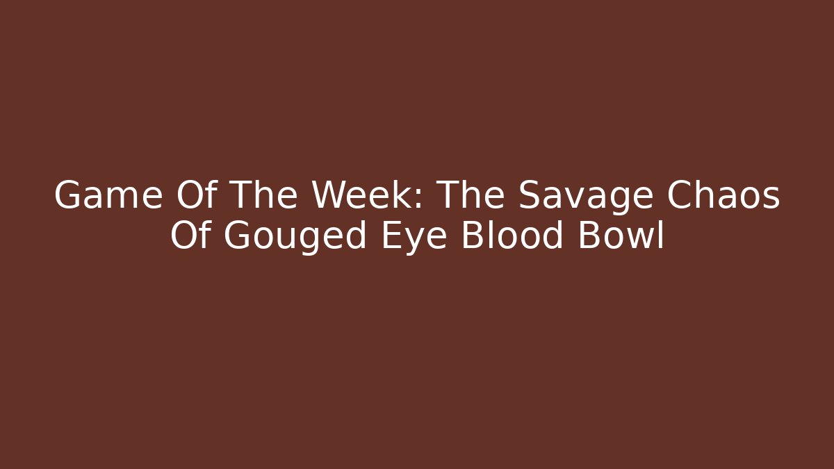 Game Of The Week: The Savage Chaos Of Gouged Eye Blood Bowl