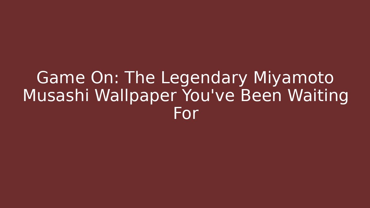 Game On: The Legendary Miyamoto Musashi Wallpaper You’ve Been Waiting For