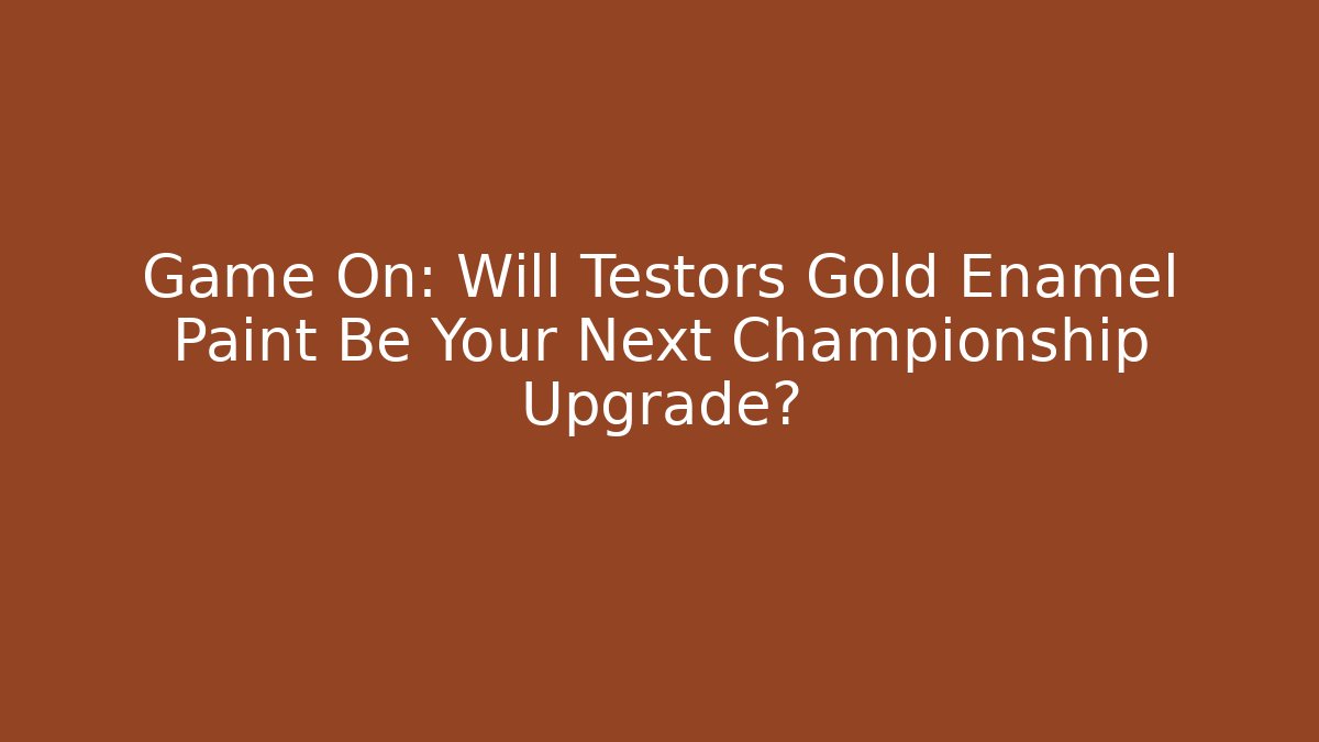 Game On: Will Testors Gold Enamel Paint Be Your Next Championship Upgrade?