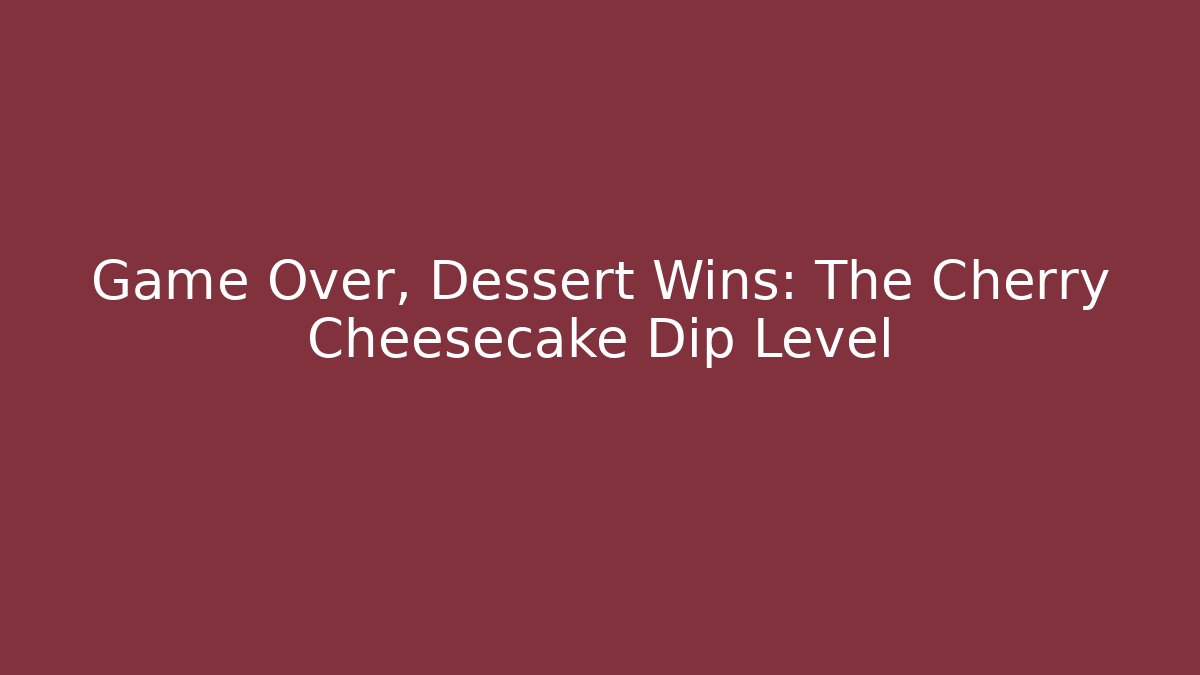 Game Over, Dessert Wins: The Cherry Cheesecake Dip Level