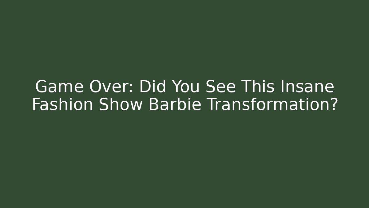 Game Over: Did You See This Insane Fashion Show Barbie Transformation?