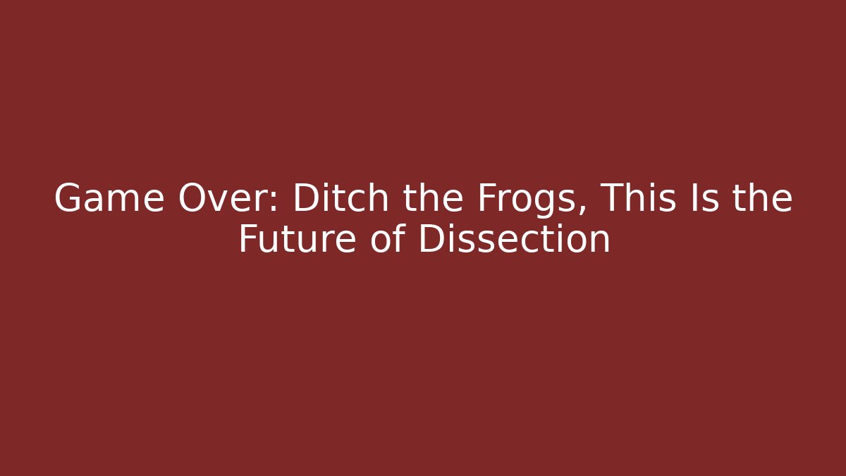 Game Over: Ditch the Frogs, This Is the Future of Dissection