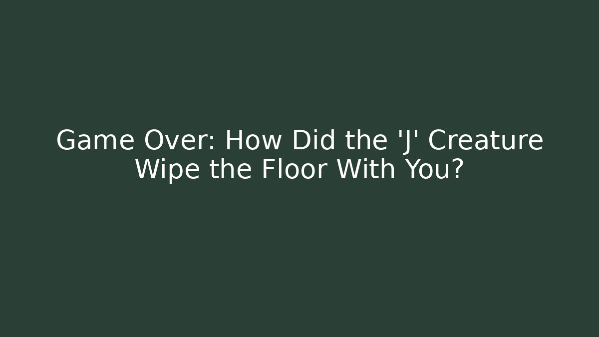 Game Over: How Did the 'J' Creature Wipe the Floor With You?