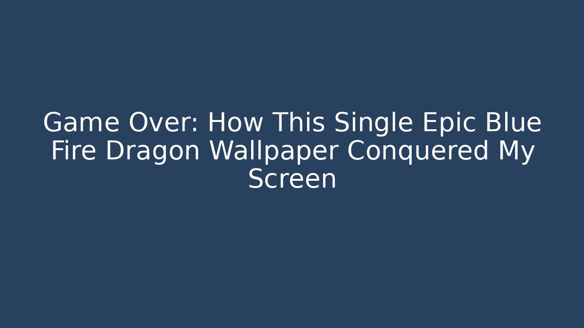 Game Over: How This Single Epic Blue Fire Dragon Wallpaper Conquered My Screen