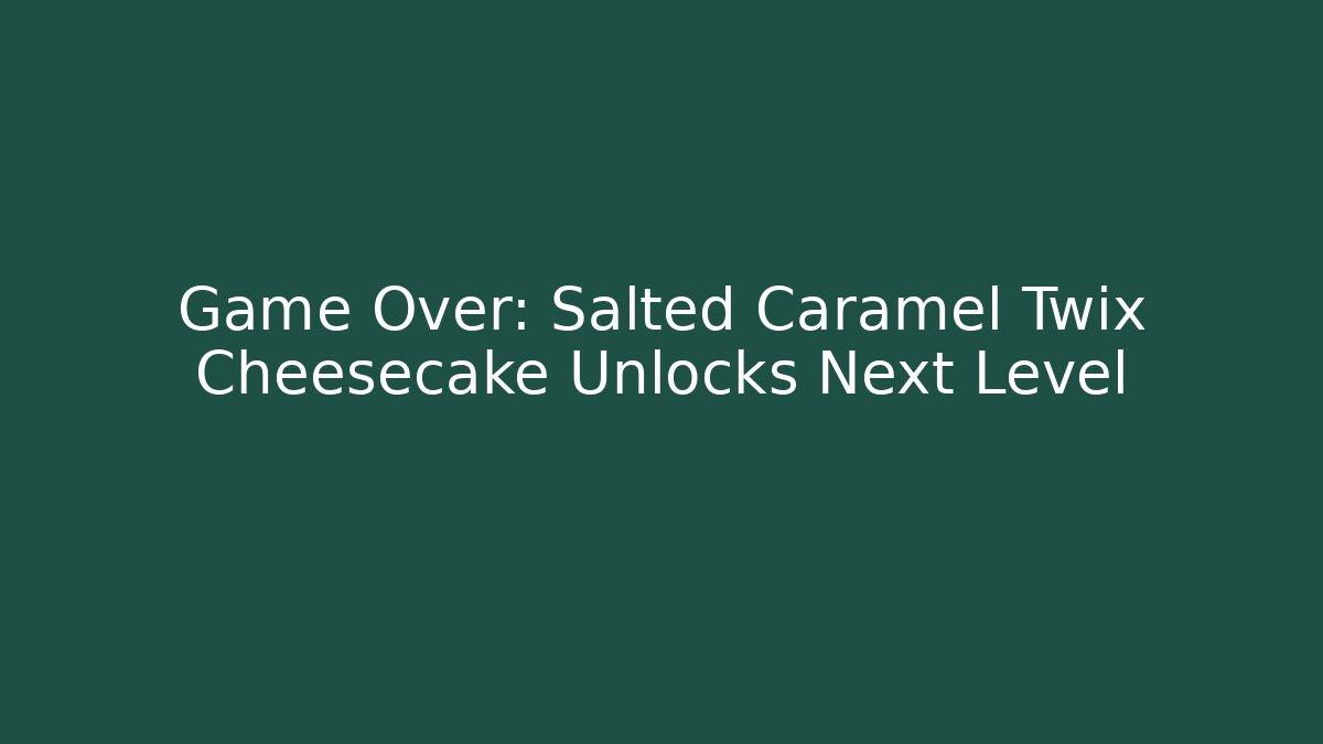 Game Over: Salted Caramel Twix Cheesecake Unlocks Next Level - The Family Holidays