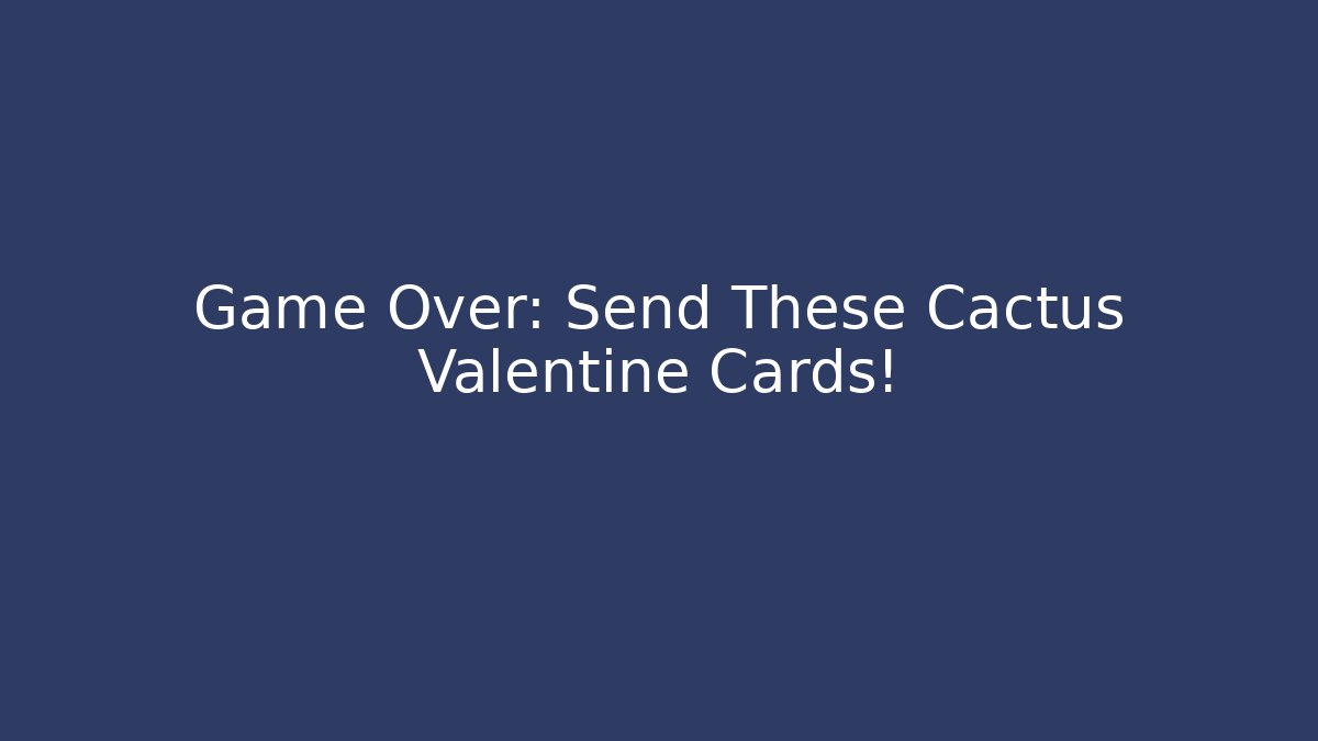 Game Over: Send These Cactus Valentine Cards!