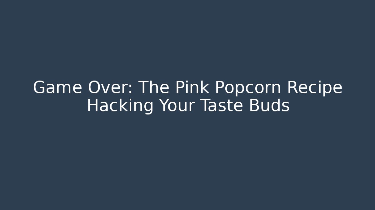 Game Over: The Pink Popcorn Recipe Hacking Your Taste Buds