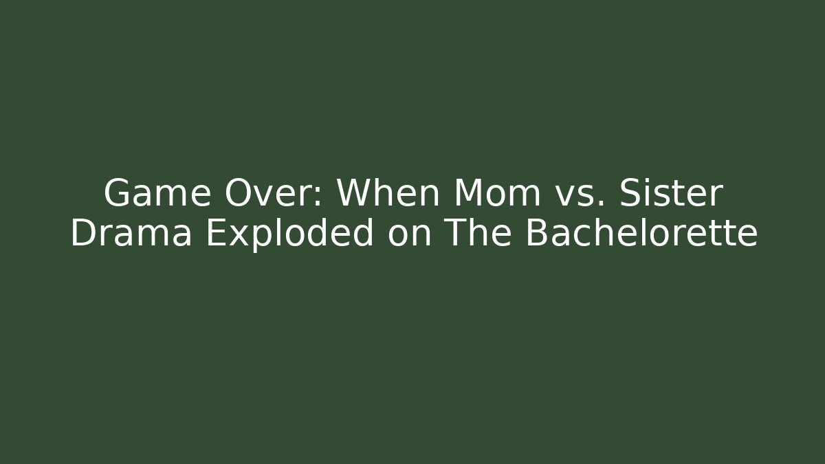 Game Over: When Mom vs. Sister Drama Exploded on The Bachelorette