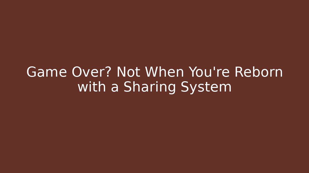 Game Over? Not When You're Reborn with a Sharing System