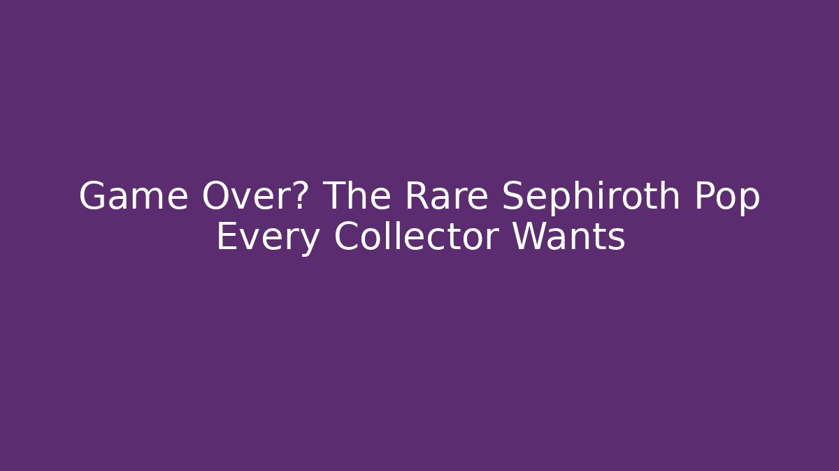 Game Over? The Rare Sephiroth Pop Every Collector Wants