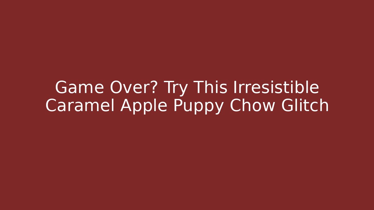 Game Over? Try This Irresistible Caramel Apple Puppy Chow Glitch