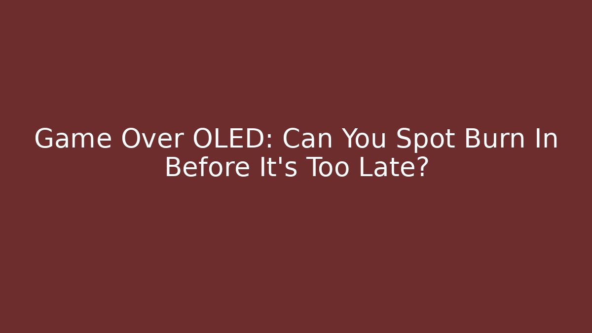 Game Over OLED: Can You Spot Burn In Before It’s Too Late?