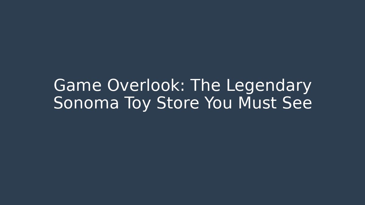 Game Overlook: The Legendary Sonoma Toy Store You Must See