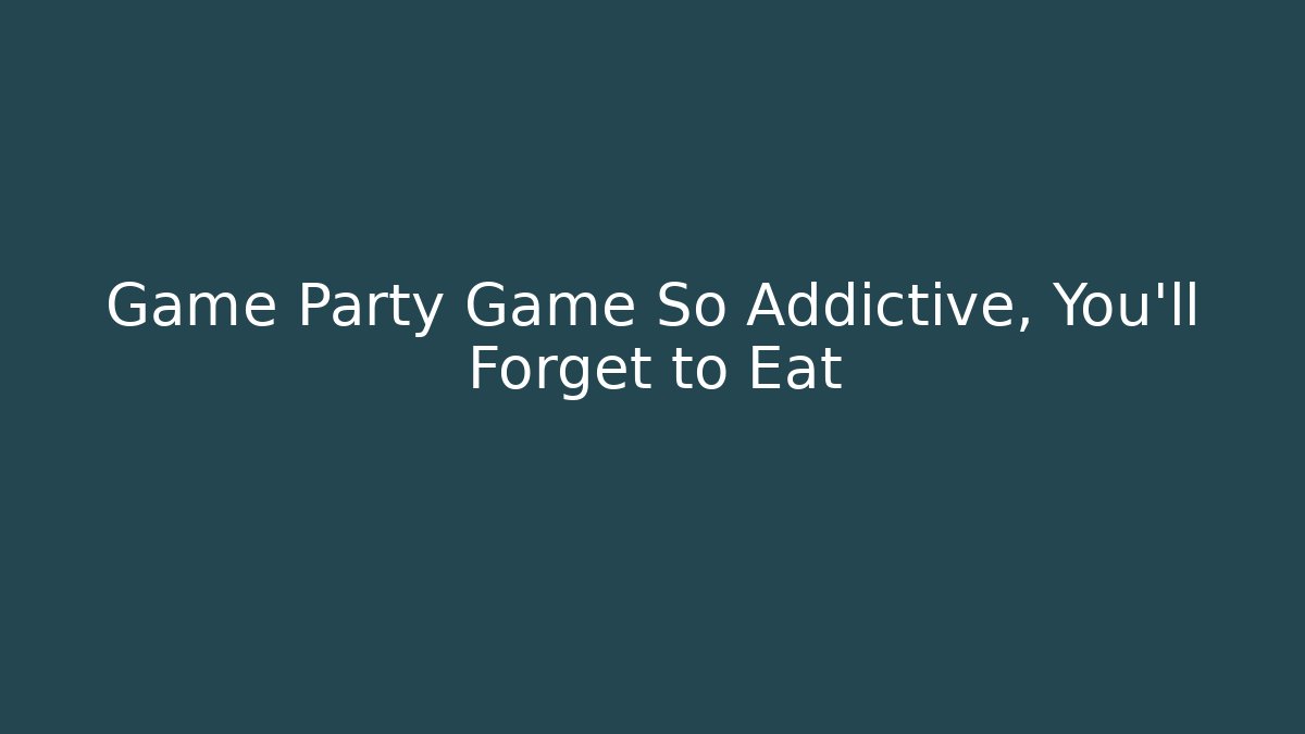 Game Party Game So Addictive, You'll Forget to Eat