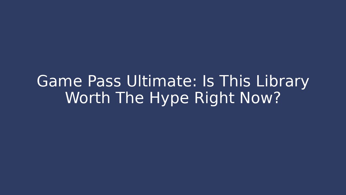 Game Pass Ultimate: Is This Library Worth The Hype Right Now?