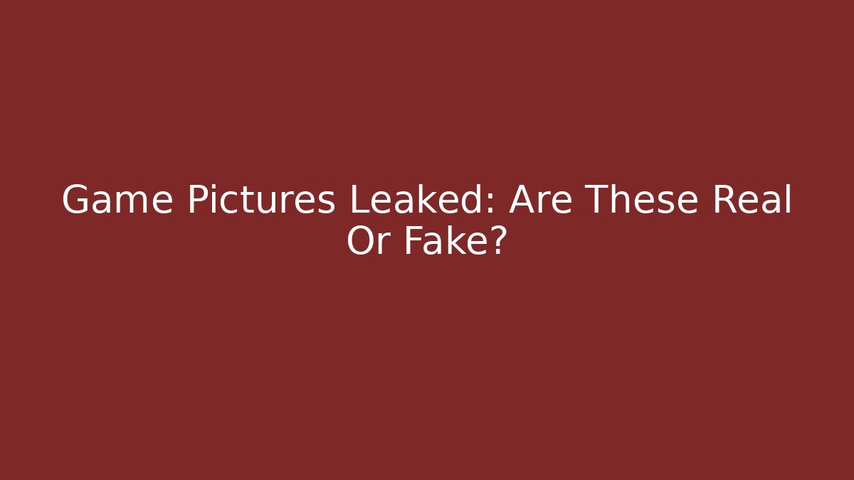 Game Pictures Leaked: Are These Real Or Fake?