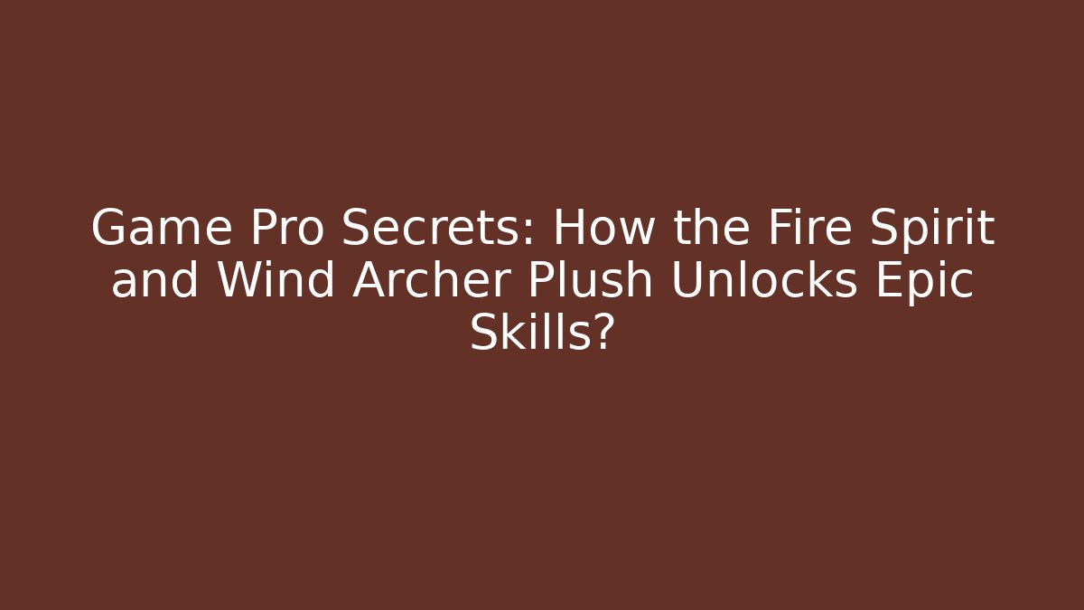 Game Pro Secrets: How the Fire Spirit and Wind Archer Plush Unlocks Epic Skills?