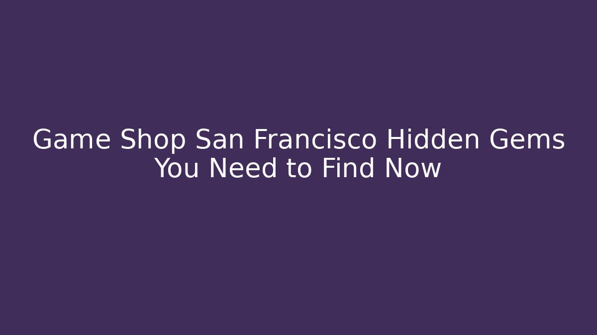 Game Shop San Francisco Hidden Gems You Need to Find Now