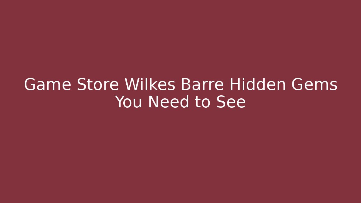 Game Store Wilkes Barre Hidden Gems You Need to See