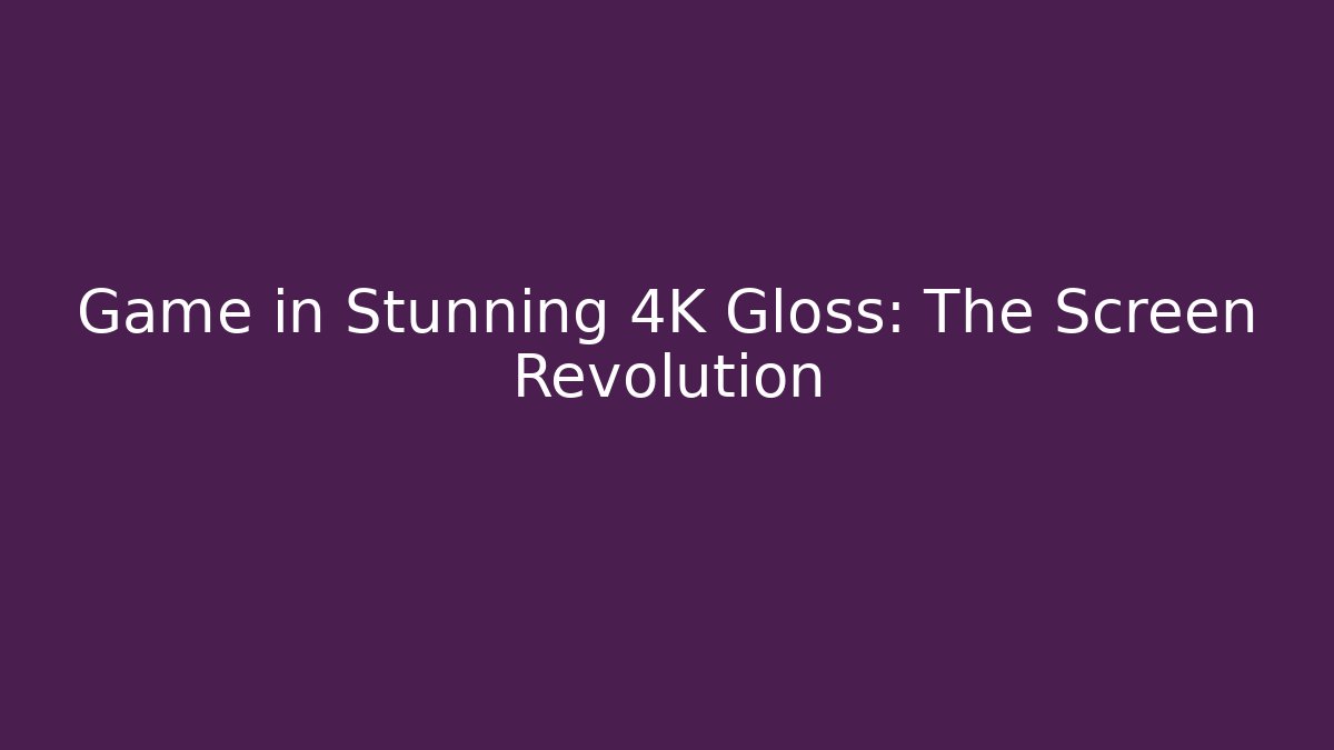 Game in Stunning 4K Gloss: The Screen Revolution